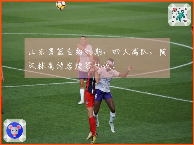 山东男篮合约到期，四人离队，陶汉林高诗岩续签协议！