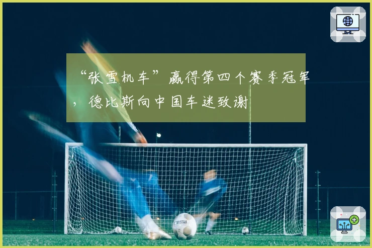 “张雪机车”赢得第四个赛季冠军，德比斯向中国车迷致谢