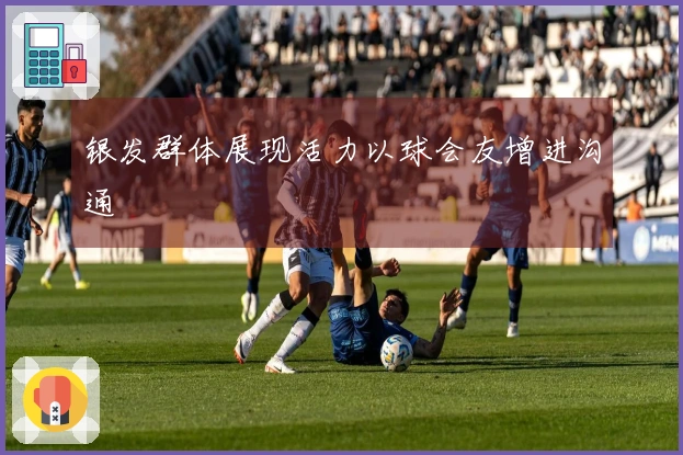 银发群体展现活力以球会友增进沟通