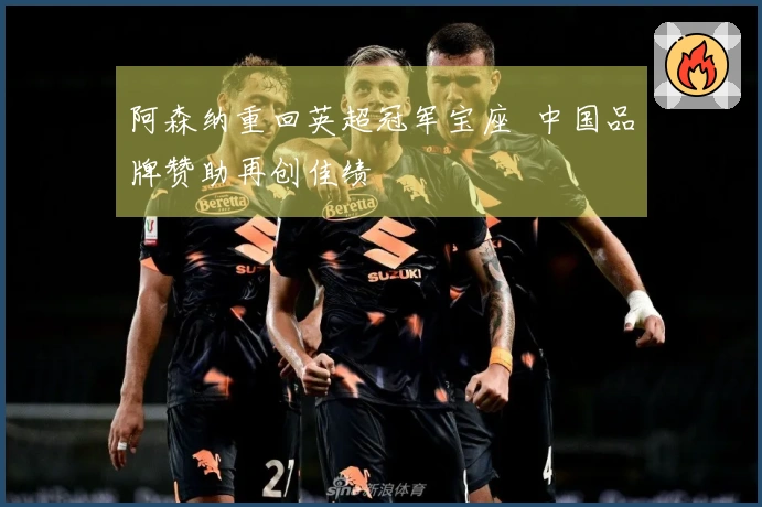 阿森纳重回英超冠军宝座 中国品牌赞助再创佳绩